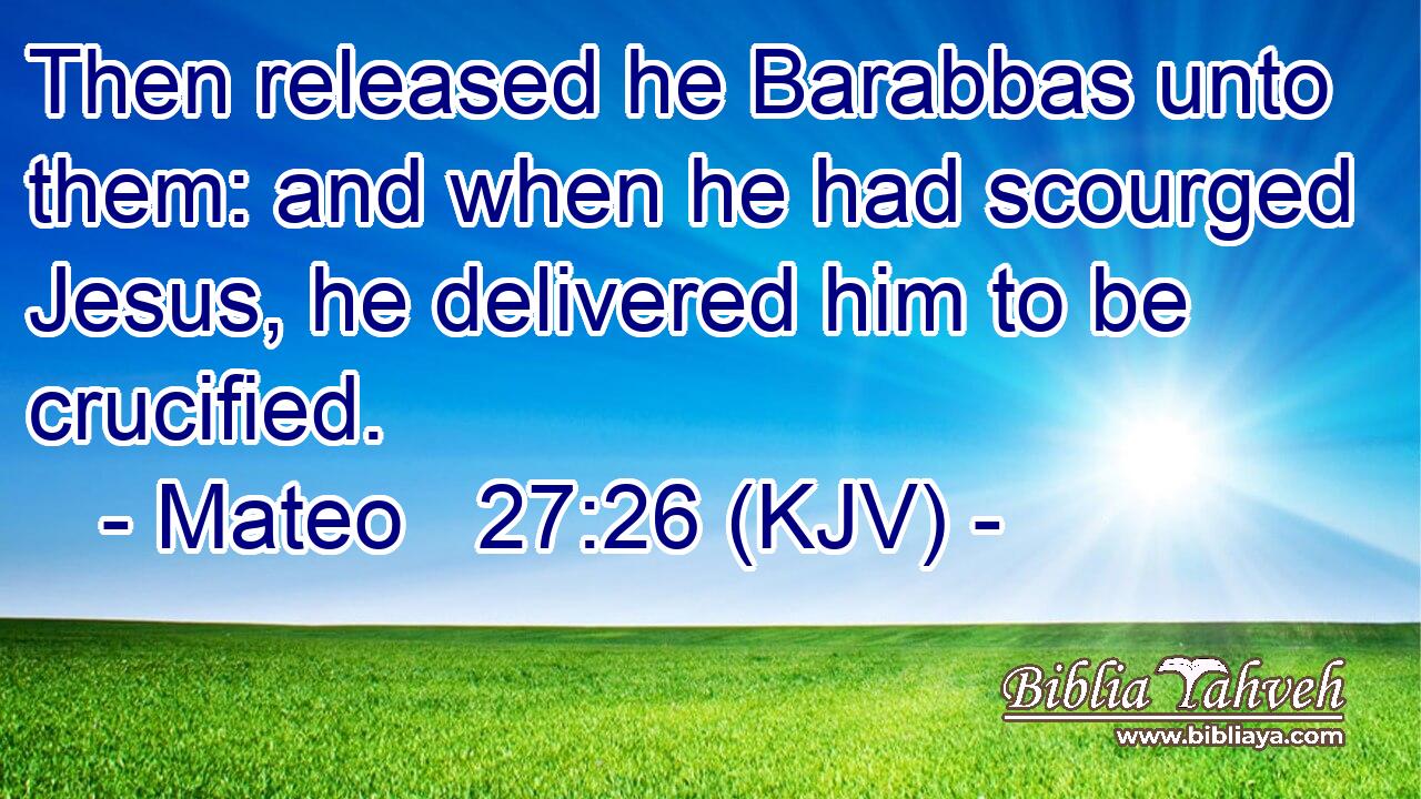 Then released he Barabbas unto them: and when he had scourged Jesus, he delivered him to be crucified.