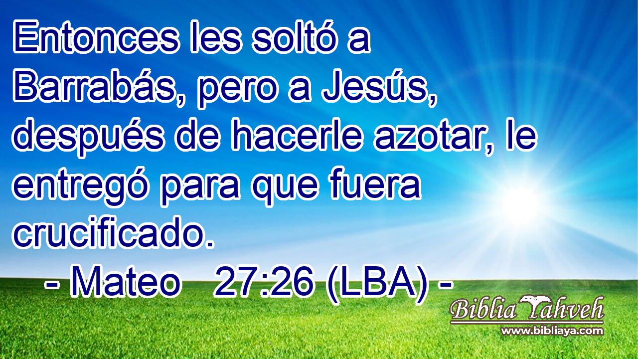 Entonces les soltó a Barrabás, pero a Jesús, después de hacerle azotar, le entregó para que fuera crucificado.