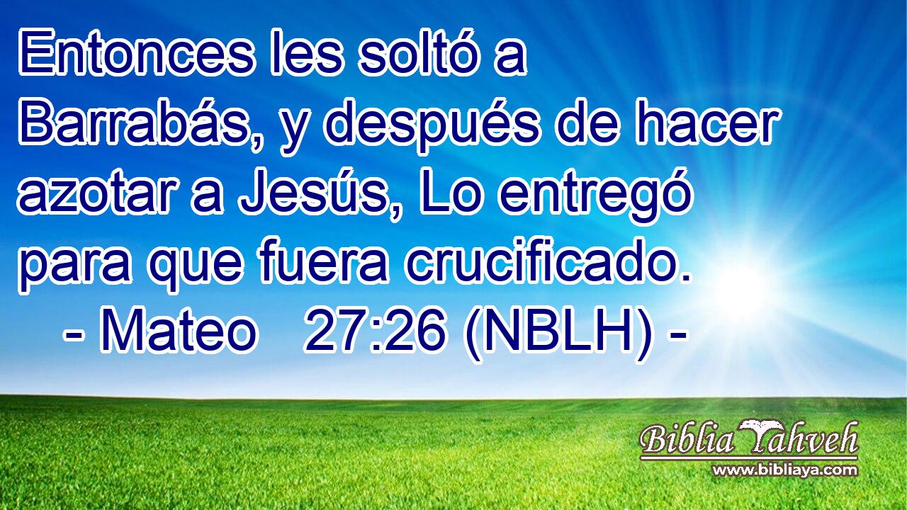  Entonces les soltó a Barrabás, y después de hacer azotar a Jesús, Lo entregó para que fuera crucificado. 