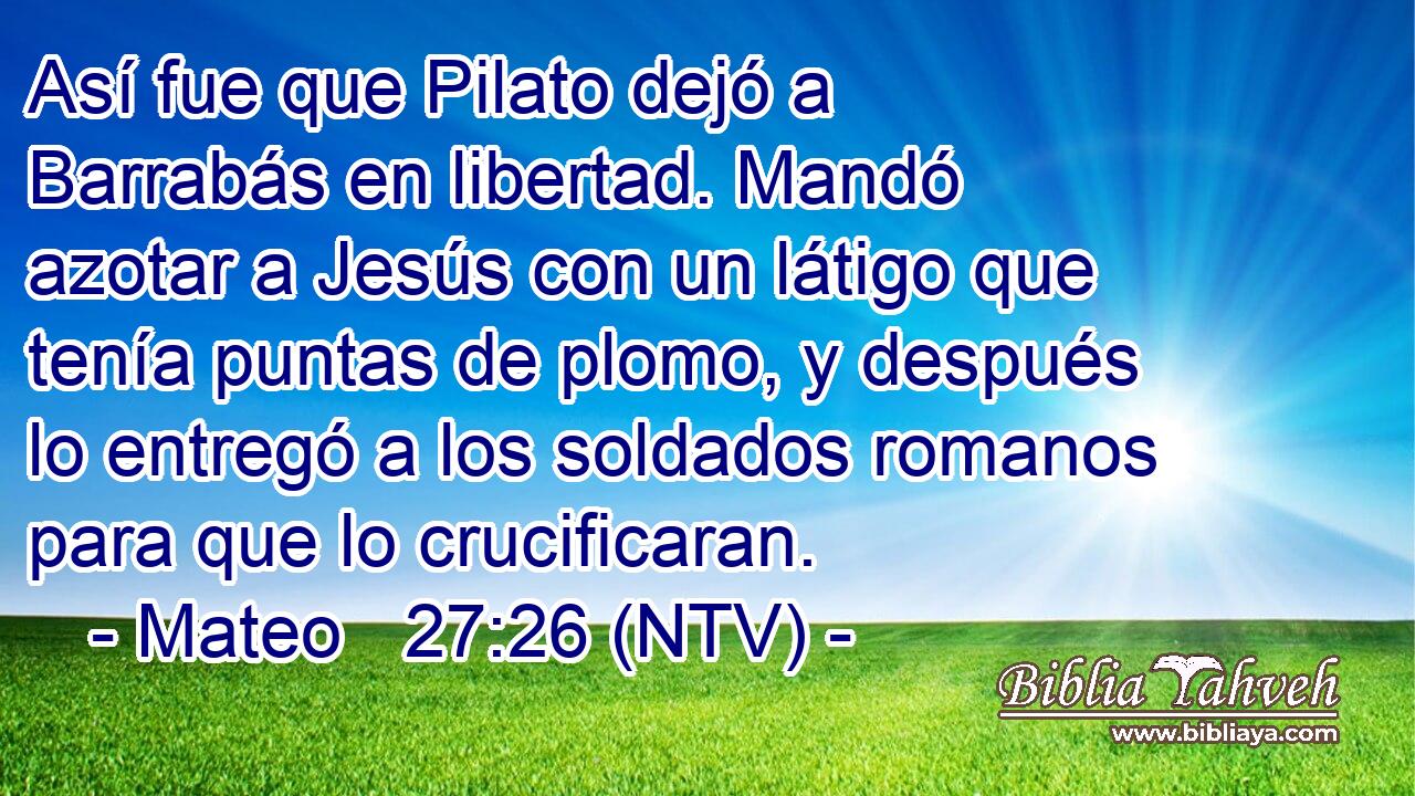 Así fue que Pilato dejó a Barrabás en libertad. Mandó azotar a Jesús con un látigo que tenía puntas de plomo, y después lo entregó a los soldados romanos para que lo crucificaran.