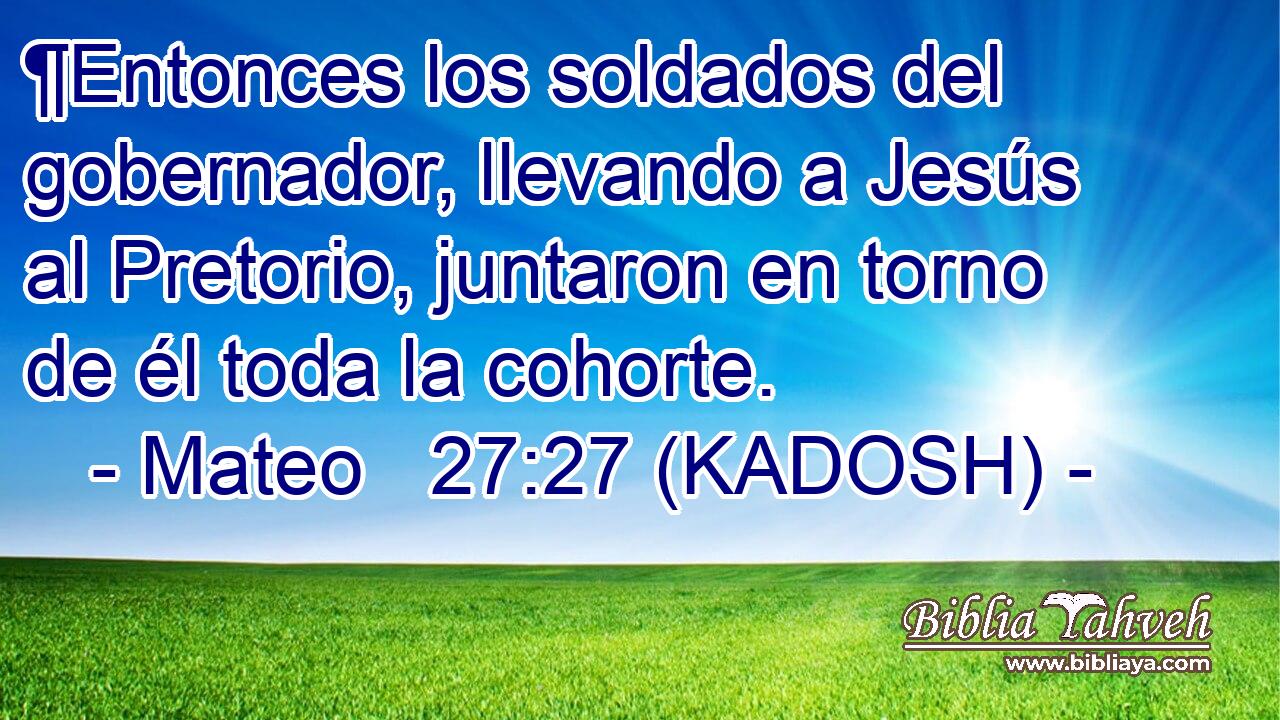  ¶Entonces los soldados del gobernador, llevando a Jesús al Pretorio, juntaron en torno de él toda la cohorte. 
