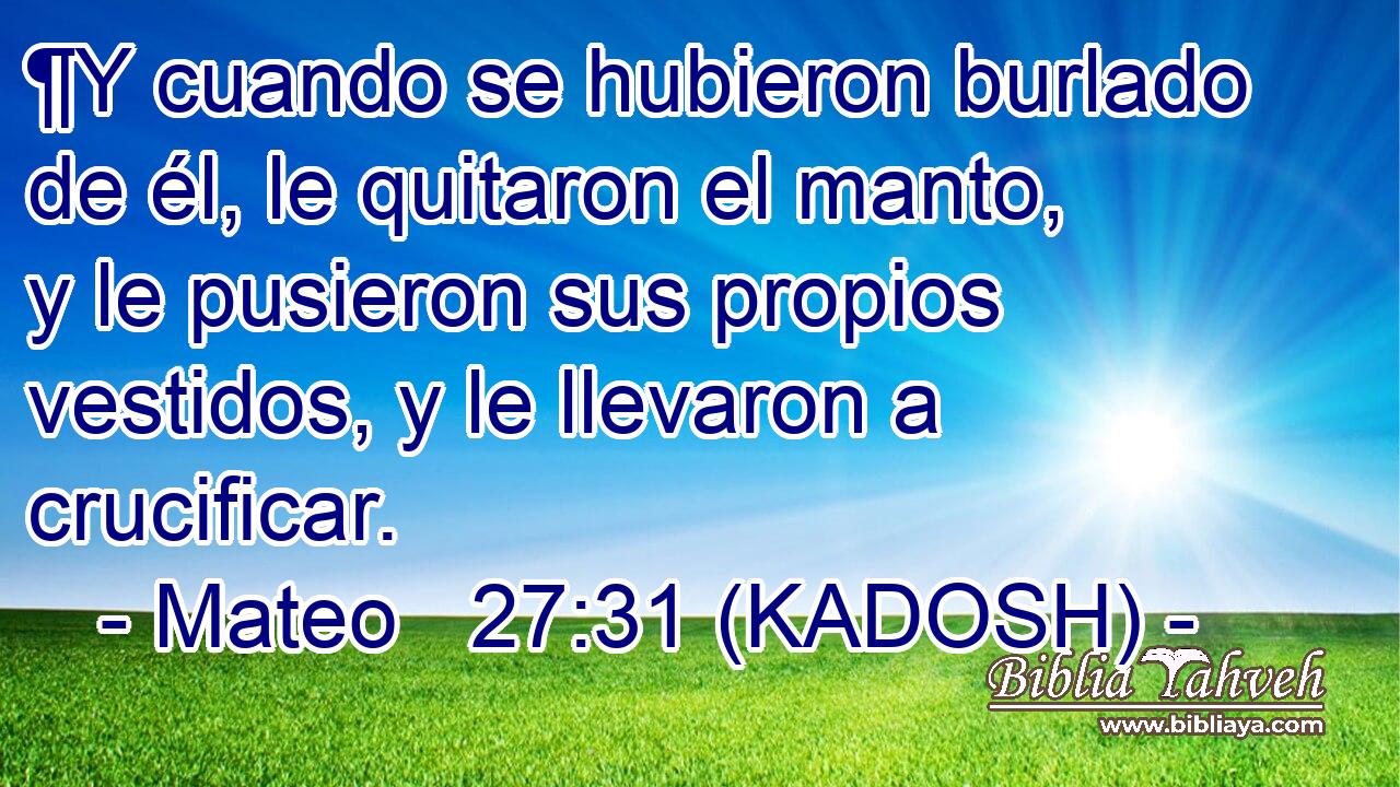  ¶Y cuando se hubieron burlado de él, le quitaron el manto, y le pusieron sus propios vestidos, y le llevaron a crucificar. 