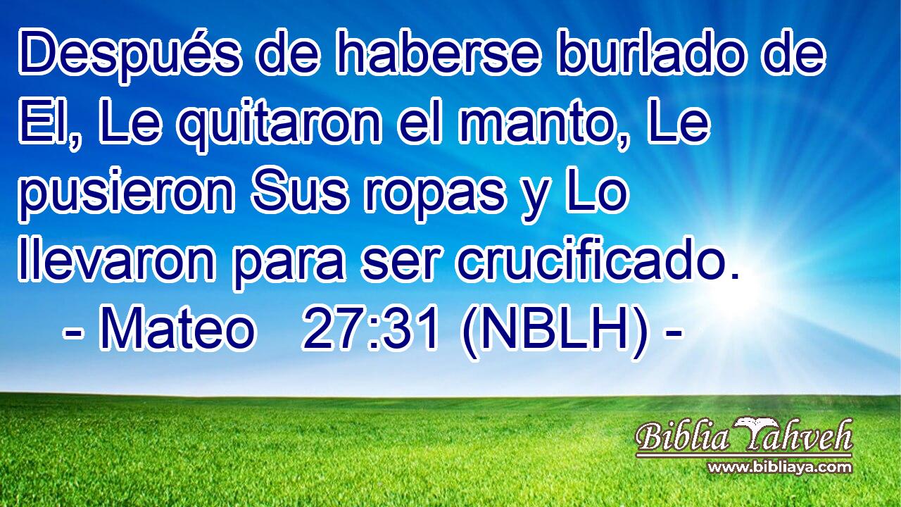  Después de haberse burlado de El, Le quitaron el manto, Le pusieron Sus ropas y Lo llevaron para ser crucificado. 