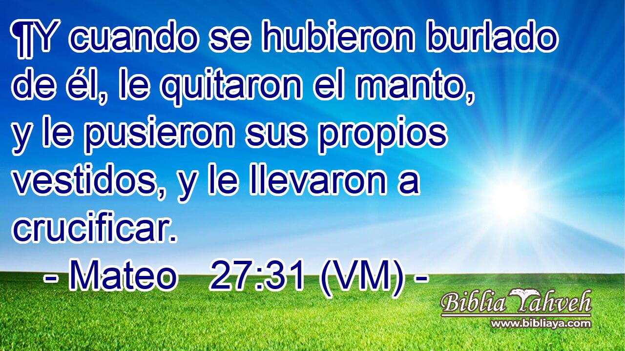  ¶Y cuando se hubieron burlado de él, le quitaron el manto, y le pusieron sus propios vestidos, y le llevaron a crucificar. 