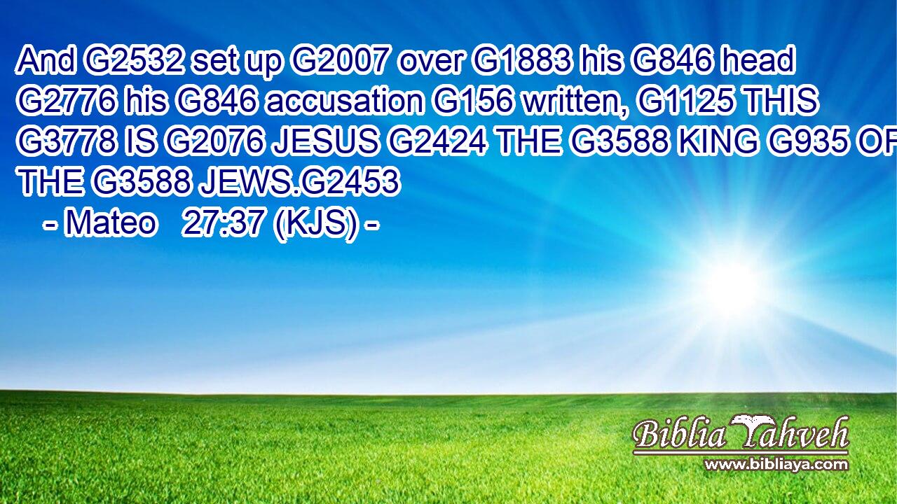 And G2532 set up G2007 over G1883 his G846 head G2776 his G846 accusation G156 written, G1125 THIS G3778 IS G2076 JESUS G2424 THE G3588 KING G935 OF THE G3588 JEWS.G2453