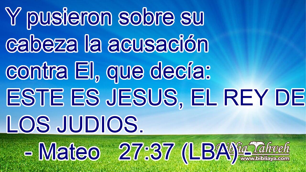 Y pusieron sobre su cabeza la acusación contra El, que decía: ESTE ES JESUS, EL REY DE LOS JUDIOS.