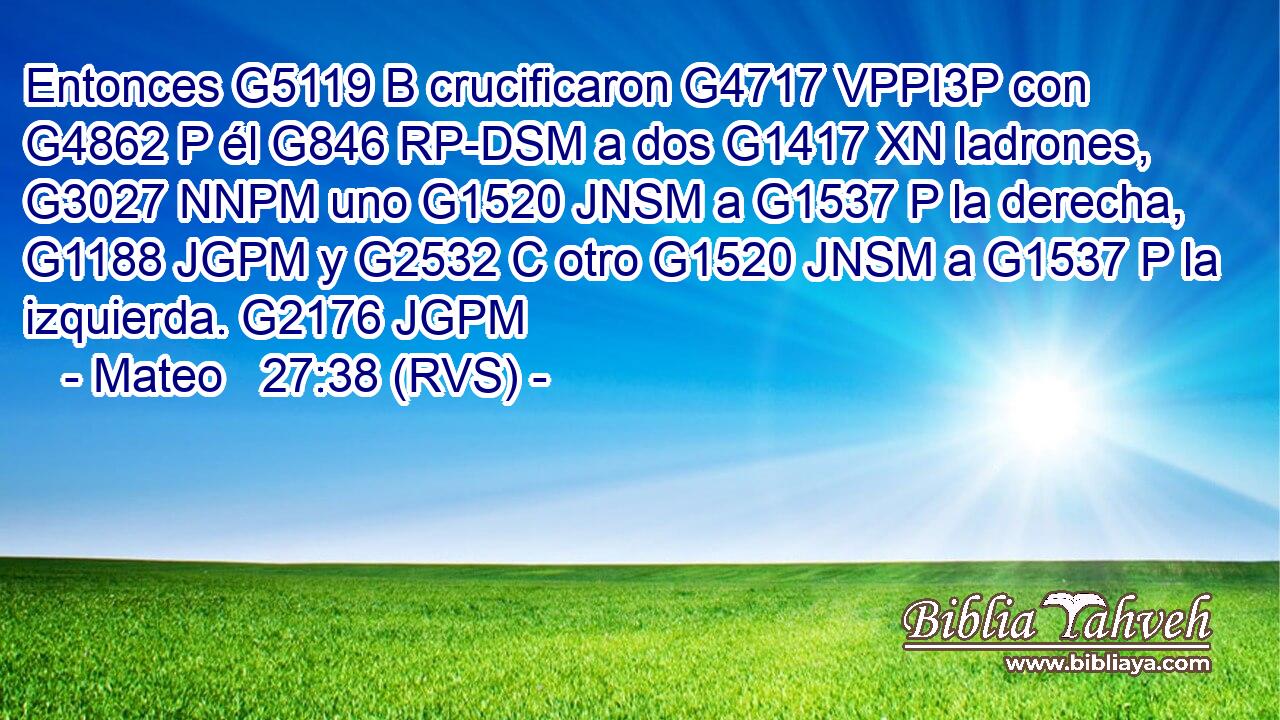 Entonces G5119 B crucificaron G4717 VPPI3P con G4862 P él G846 RP-DSM a dos G1417 XN ladrones, G3027 NNPM uno G1520 JNSM a G1537 P la derecha, G1188 JGPM y G2532 C otro G1520 JNSM a G1537 P la izquierda. G2176 JGPM 
