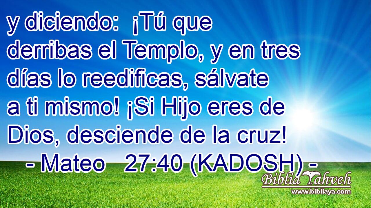  y diciendo:  ¡Tú que derribas el Templo, y en tres días lo reedificas, sálvate a ti mismo! ¡Si Hijo eres de Dios, desciende de la cruz! 
