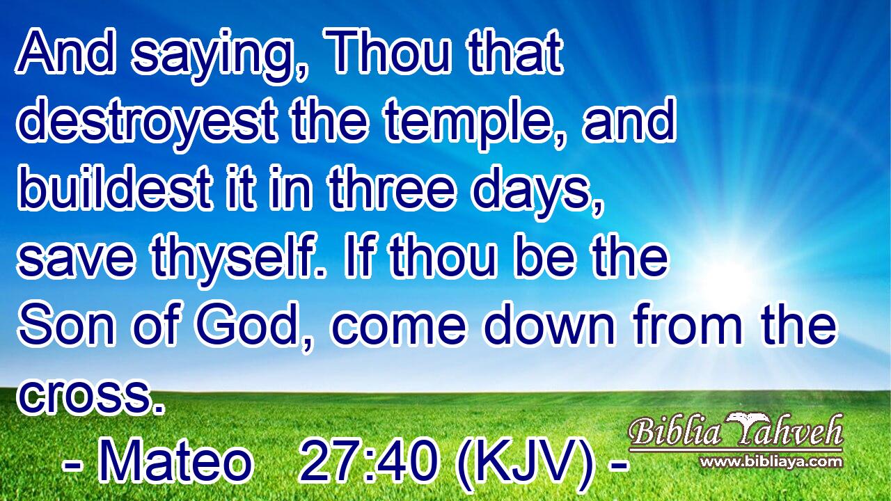 And saying, Thou that destroyest the temple, and buildest it in three days, save thyself. If thou be the Son of God, come down from the cross.