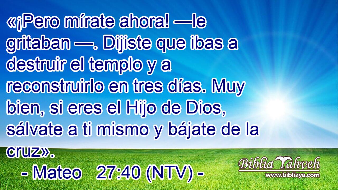 «¡Pero mírate ahora! —le gritaban —. Dijiste que ibas a destruir el templo y a reconstruirlo en tres días. Muy bien, si eres el Hijo de Dios, sálvate a ti mismo y bájate de la cruz».