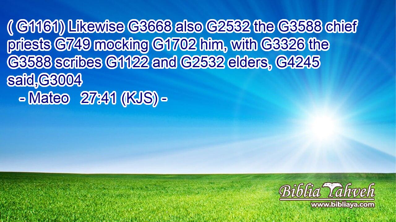 ( G1161) Likewise G3668 also G2532 the G3588 chief priests G749 mocking G1702 him, with G3326 the G3588 scribes G1122 and G2532 elders, G4245 said,G3004