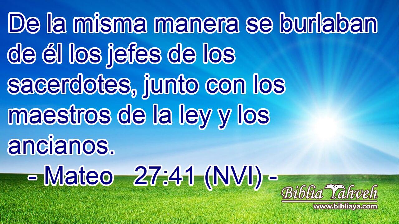  De la misma manera se burlaban de él los jefes de los sacerdotes, junto con los maestros de la ley y los ancianos. 