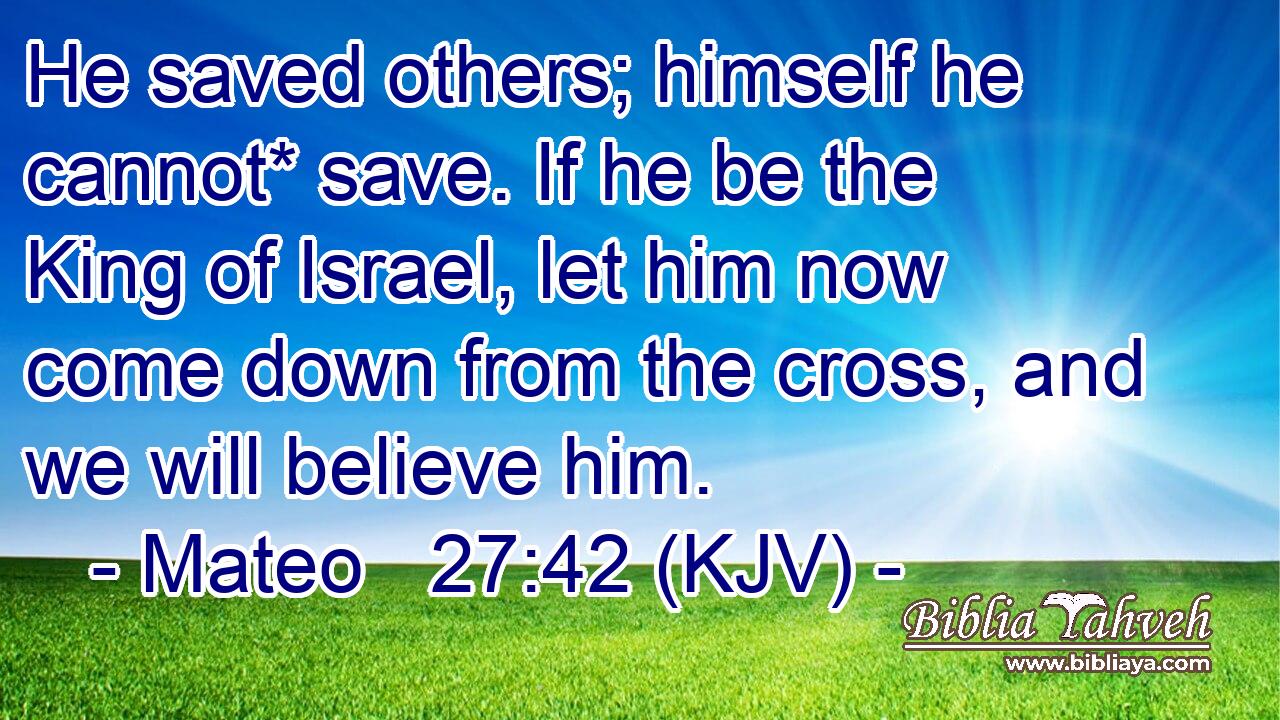 He saved others; himself he cannot* save. If he be the King of Israel, let him now come down from the cross, and we will believe him.