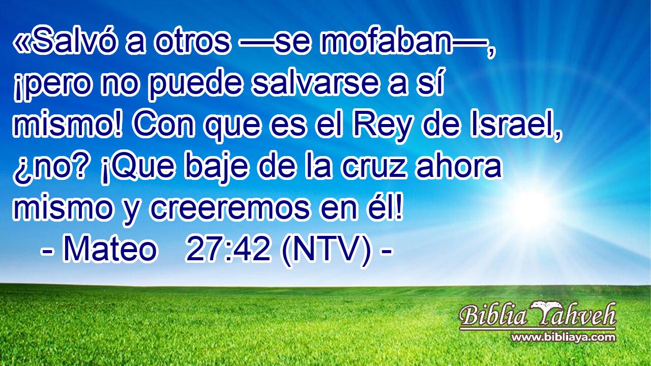 «Salvó a otros —se mofaban—, ¡pero no puede salvarse a sí mismo! Con que es el Rey de Israel, ¿no? ¡Que baje de la cruz ahora mismo y creeremos en él!