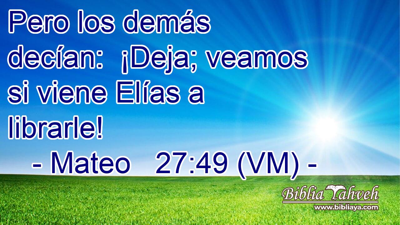  Pero los demás decían:  ¡Deja; veamos si viene Elías a librarle! 