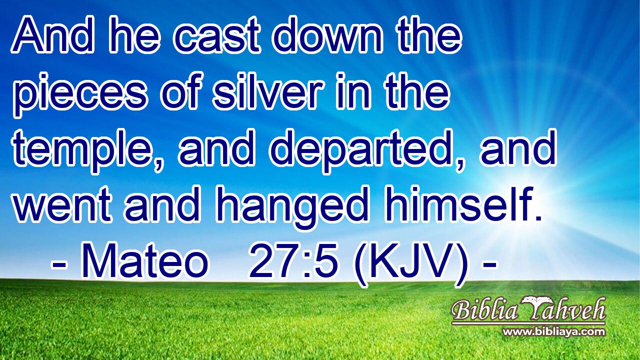 And he cast down the pieces of silver in the temple, and departed, and went and hanged himself.