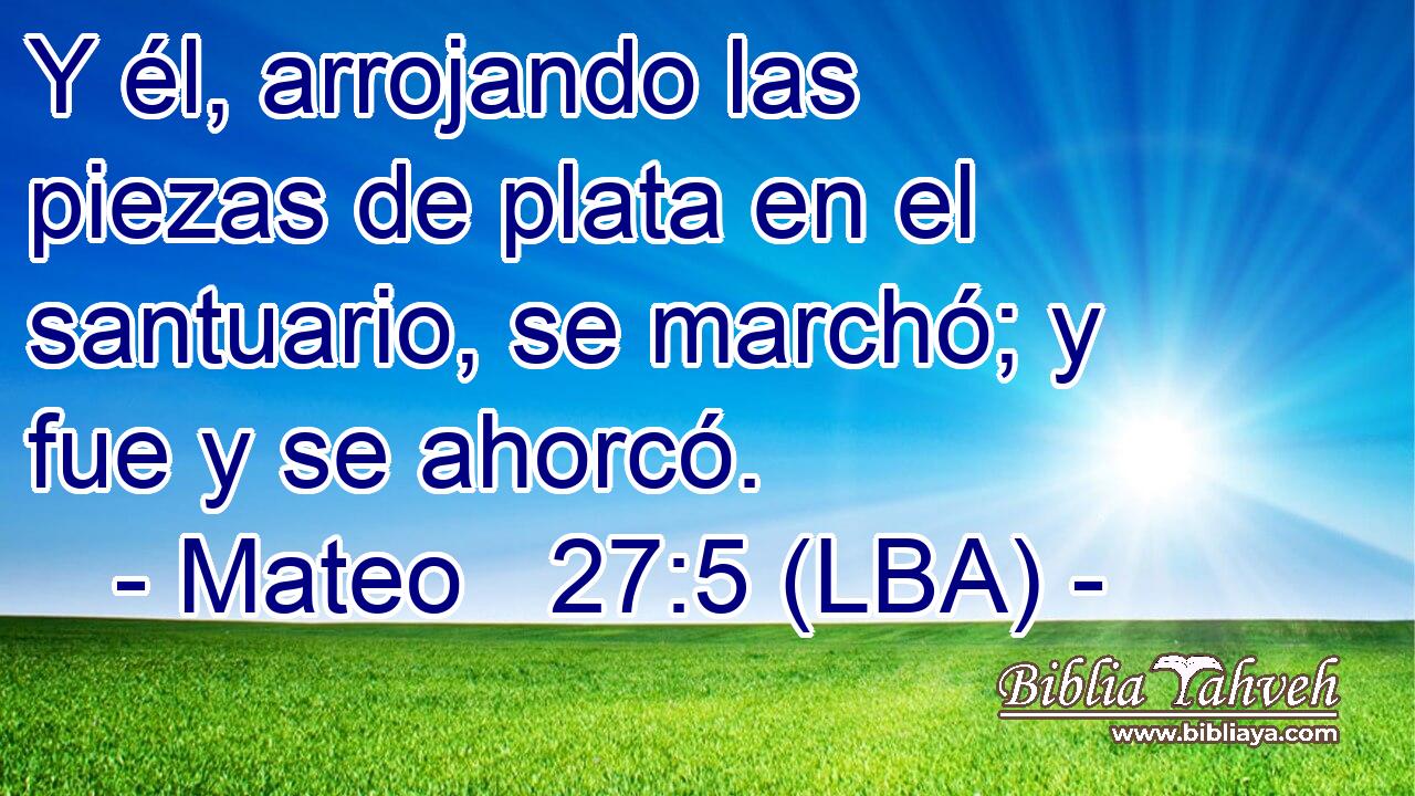 Y él, arrojando las piezas de plata en el santuario, se marchó; y fue y se ahorcó.