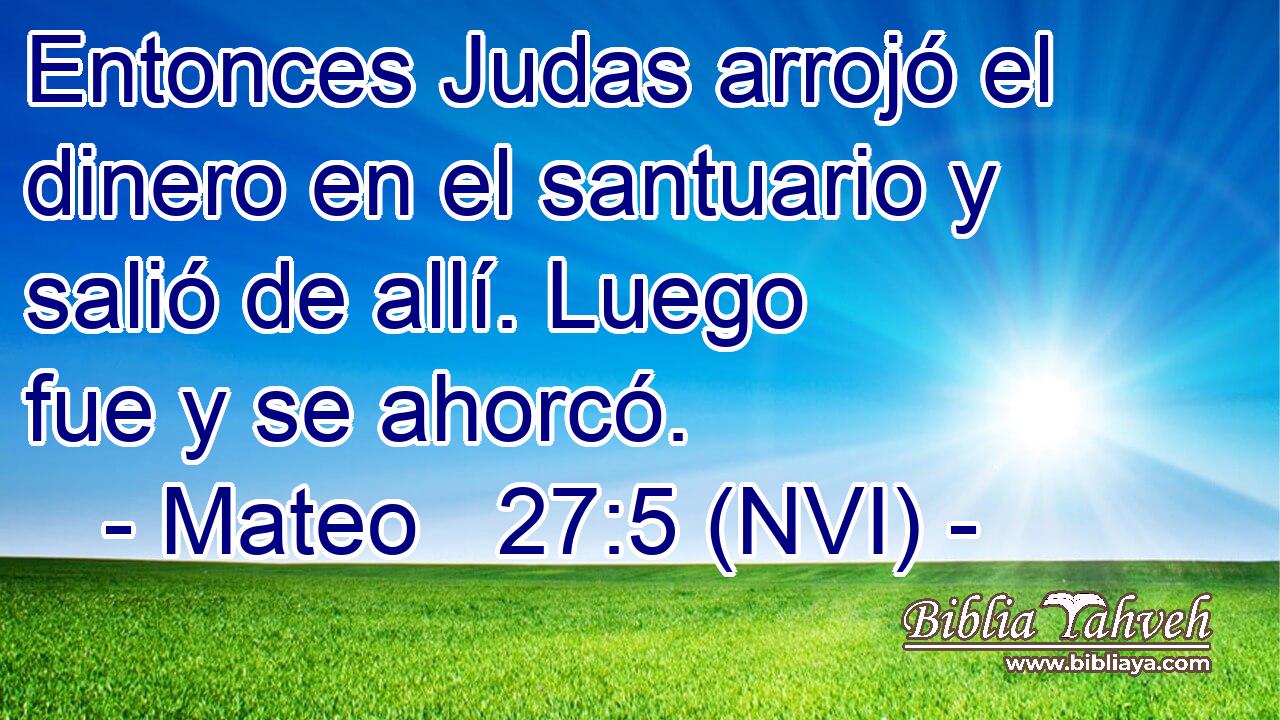  Entonces Judas arrojó el dinero en el santuario y salió de allí. Luego fue y se ahorcó. 