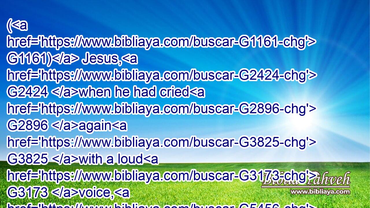 ( G1161) Jesus, G2424 when he had cried G2896 again G3825 with a loud G3173 voice, G5456 yielded up G863 the G3588 ghost.G4151