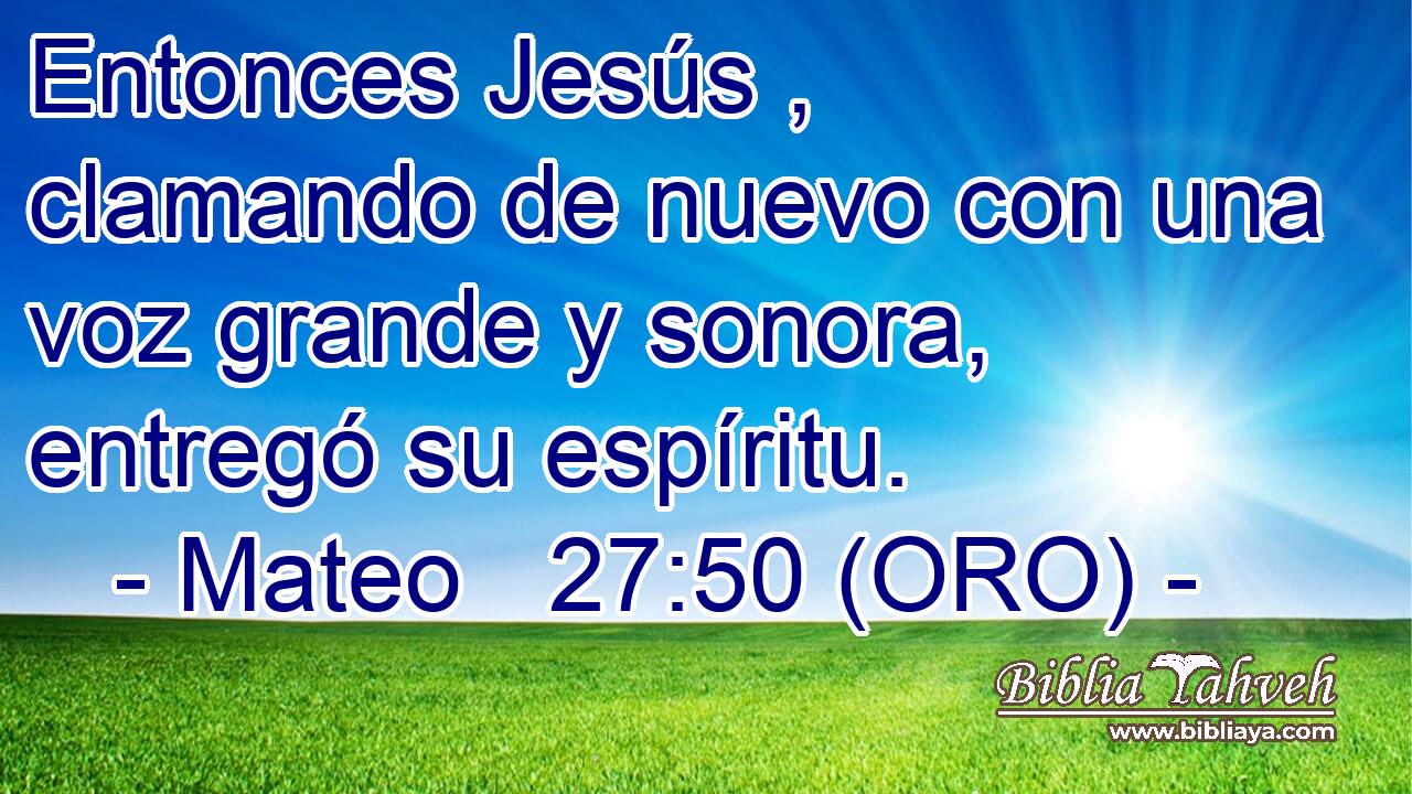  Entonces Jesús , clamando de nuevo con una voz grande y sonora, entregó su espíritu. 