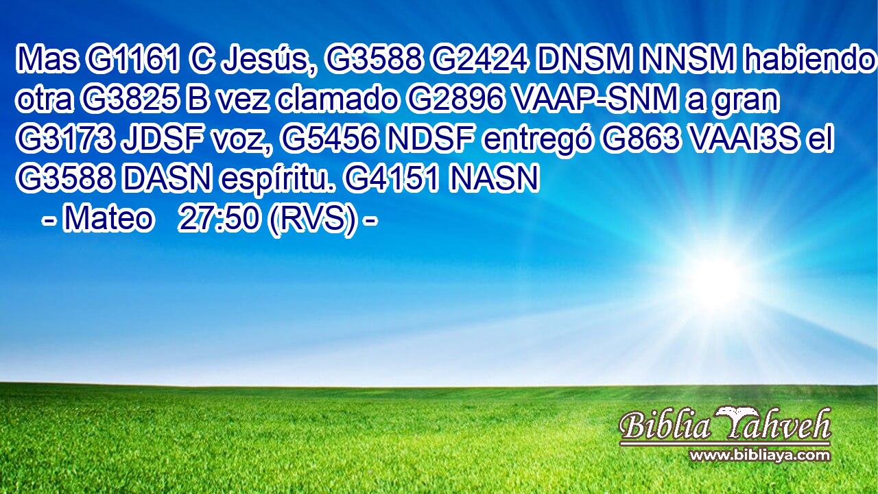 Mas G1161 C Jesús, G3588 G2424 DNSM NNSM habiendo otra G3825 B vez clamado G2896 VAAP-SNM a gran G3173 JDSF voz, G5456 NDSF entregó G863 VAAI3S el G3588 DASN espíritu. G4151 NASN 