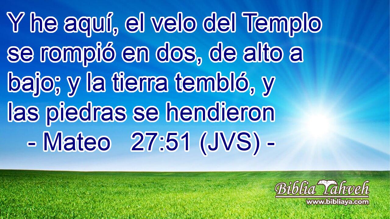 Y he aquí, el velo del Templo se rompió en dos, de alto a bajo; y la tierra tembló, y las piedras se hendieron