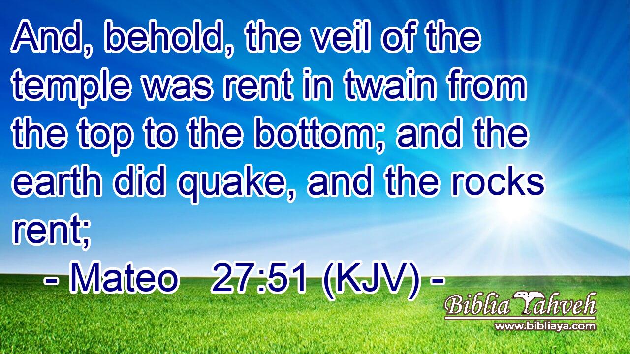 And, behold, the veil of the temple was rent in twain from the top to the bottom; and the earth did quake, and the rocks rent;