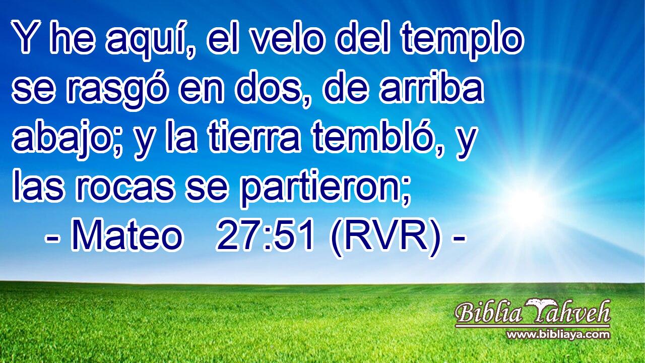 Y he aquí, el velo del templo se rasgó en dos, de arriba abajo; y la tierra tembló, y las rocas se partieron;