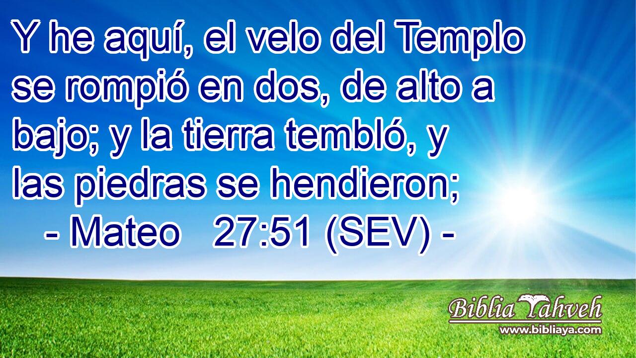 Y he aquí, el velo del Templo se rompió en dos, de alto a bajo; y la tierra tembló, y las piedras se hendieron;