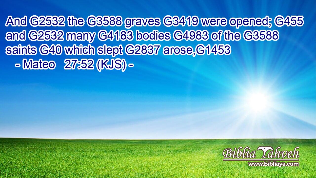 And G2532 the G3588 graves G3419 were opened; G455 and G2532 many G4183 bodies G4983 of the G3588 saints G40 which slept G2837 arose,G1453