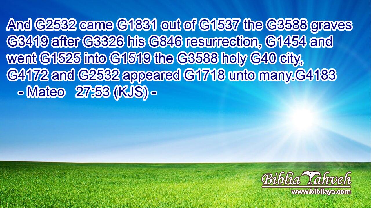 And G2532 came G1831 out of G1537 the G3588 graves G3419 after G3326 his G846 resurrection, G1454 and went G1525 into G1519 the G3588 holy G40 city, G4172 and G2532 appeared G1718 unto many.G4183