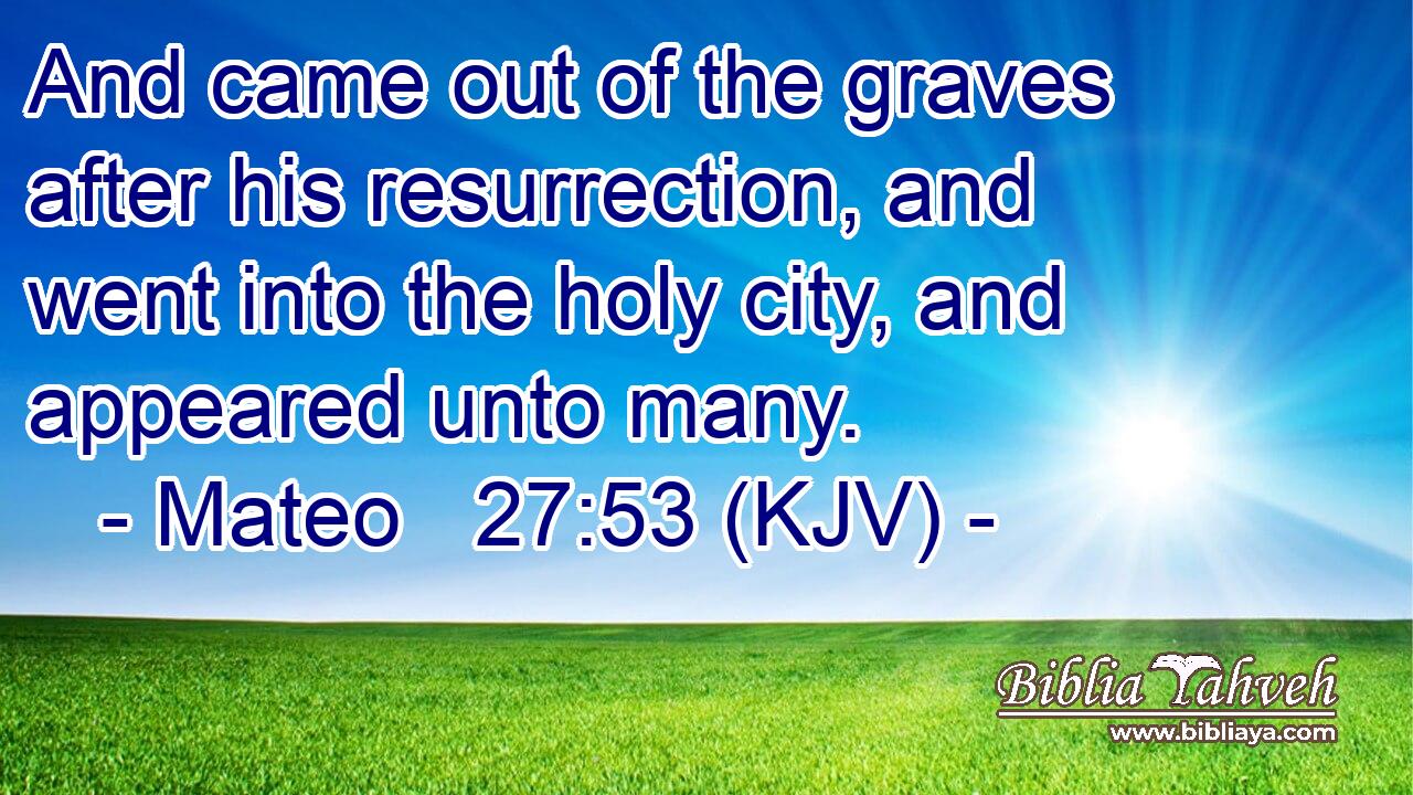 And came out of the graves after his resurrection, and went into the holy city, and appeared unto many.