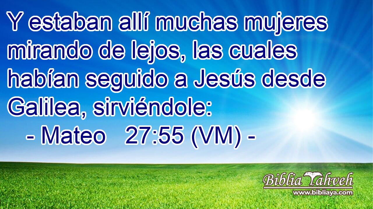  Y estaban allí muchas mujeres mirando de lejos, las cuales habían seguido a Jesús desde Galilea, sirviéndole: 