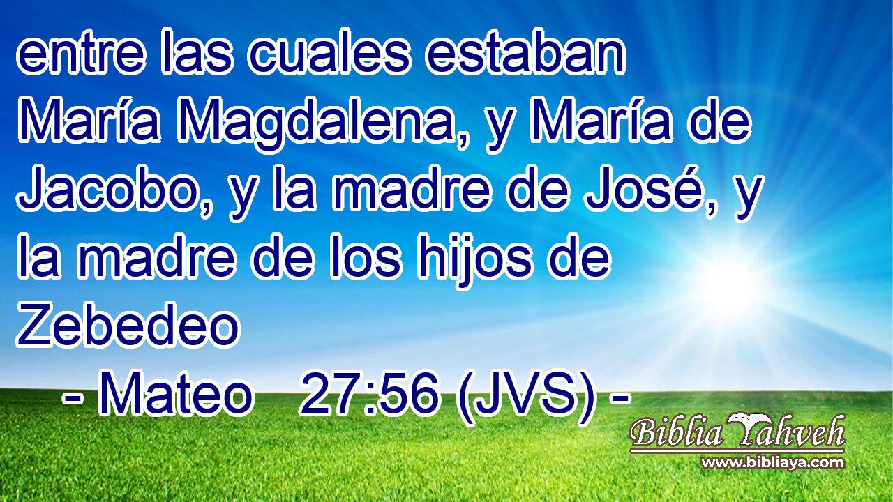 entre las cuales estaban María Magdalena, y María de Jacobo, y la madre de José, y la madre de los hijos de Zebedeo