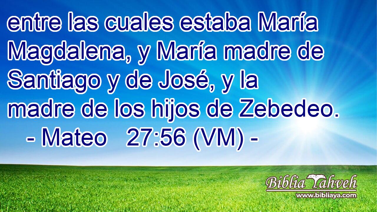  entre las cuales estaba María Magdalena, y María madre de Santiago y de José, y la madre de los hijos de Zebedeo. 