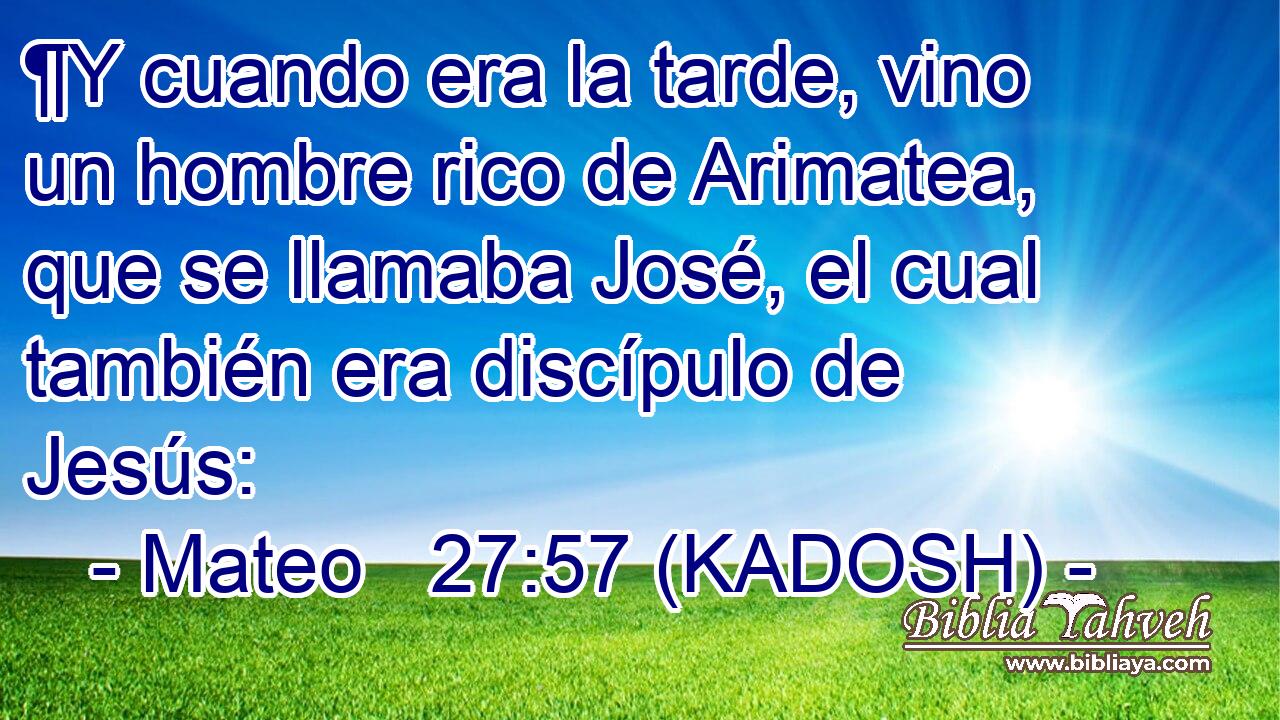  ¶Y cuando era la tarde, vino un hombre rico de Arimatea, que se llamaba José, el cual también era discípulo de Jesús: 
