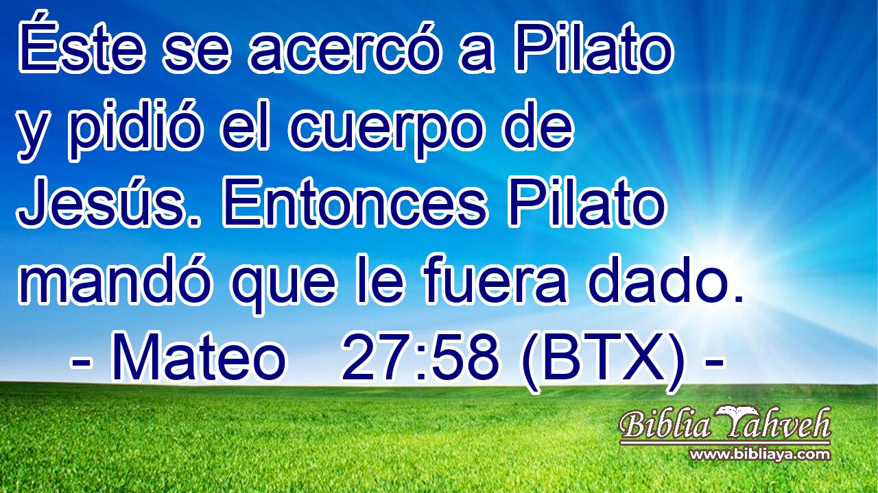 Éste se acercó a Pilato y pidió el cuerpo de Jesús. Entonces Pilato mandó que le fuera dado.