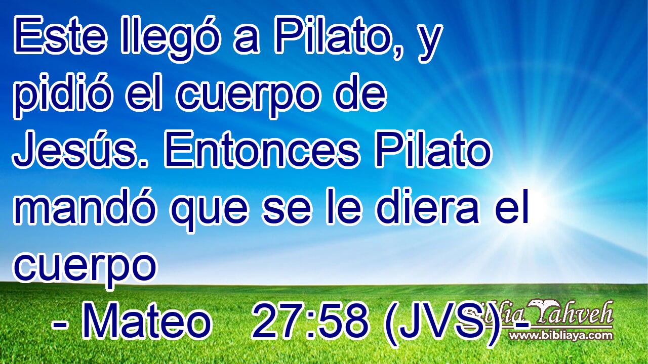 Este llegó a Pilato, y pidió el cuerpo de Jesús. Entonces Pilato mandó que se le diera el cuerpo