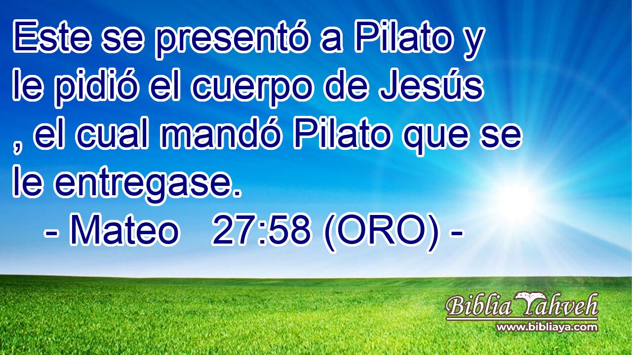  Este se presentó a Pilato y le pidió el cuerpo de Jesús , el cual mandó Pilato que se le entregase. 