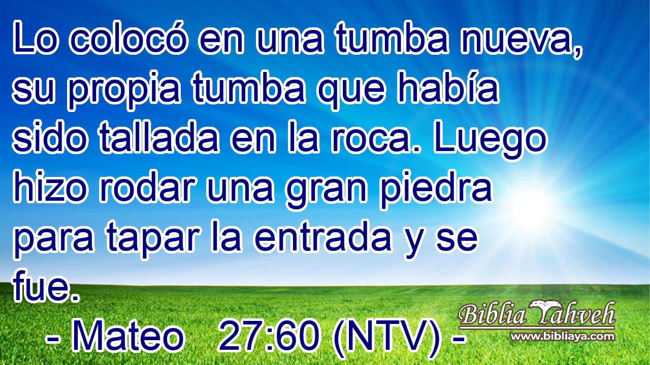 Lo colocó en una tumba nueva, su propia tumba que había sido tallada en la roca. Luego hizo rodar una gran piedra para tapar la entrada y se fue.