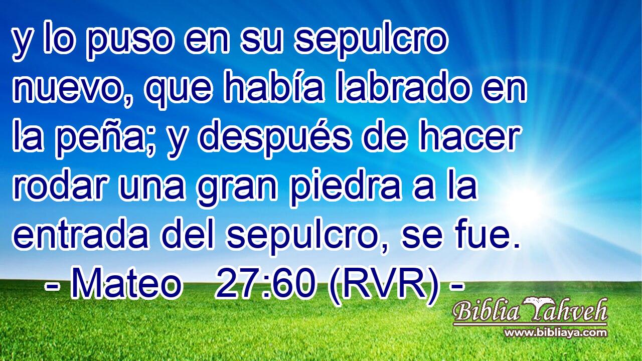 y lo puso en su sepulcro nuevo, que había labrado en la peña; y después de hacer rodar una gran piedra a la entrada del sepulcro, se fue.