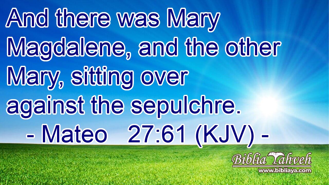 And there was Mary Magdalene, and the other Mary, sitting over against the sepulchre.