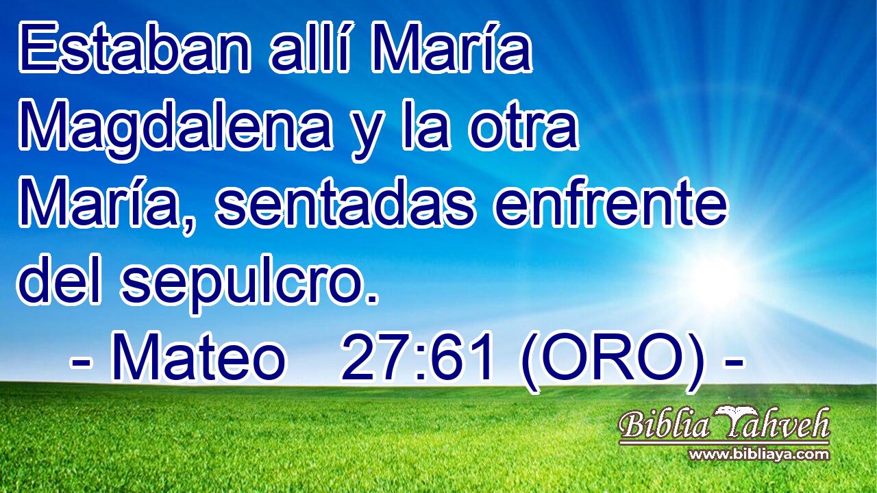  Estaban allí María Magdalena y la otra María, sentadas enfrente del sepulcro. 