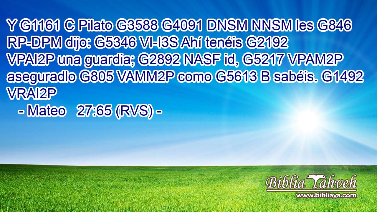 Y G1161 C Pilato G3588 G4091 DNSM NNSM les G846 RP-DPM dijo: G5346 VI-I3S Ahí tenéis G2192 VPAI2P una guardia; G2892 NASF id, G5217 VPAM2P aseguradlo G805 VAMM2P como G5613 B sabéis. G1492 VRAI2P 