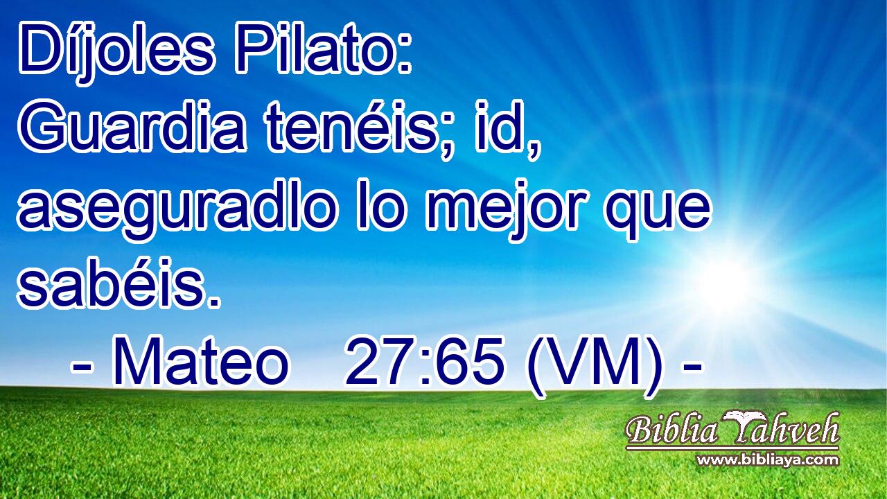  Díjoles Pilato:  Guardia tenéis; id, aseguradlo lo mejor que sabéis. 