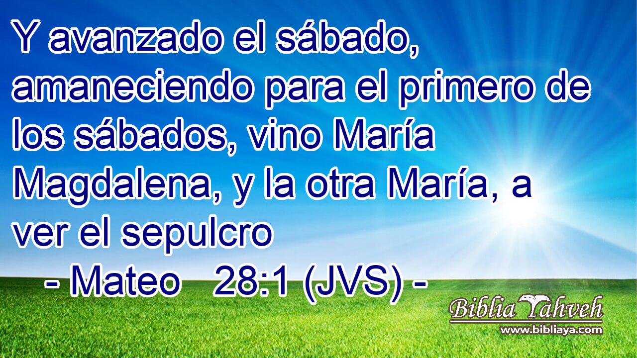 Y avanzado el sábado, amaneciendo para el primero de los sábados, vino María Magdalena, y la otra María, a ver el sepulcro