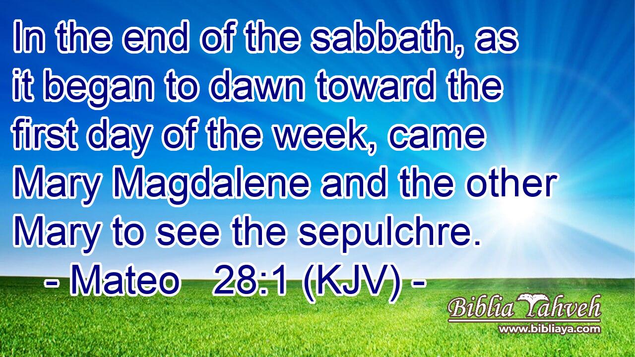 In the end of the sabbath, as it began to dawn toward the first day of the week, came Mary Magdalene and the other Mary to see the sepulchre.