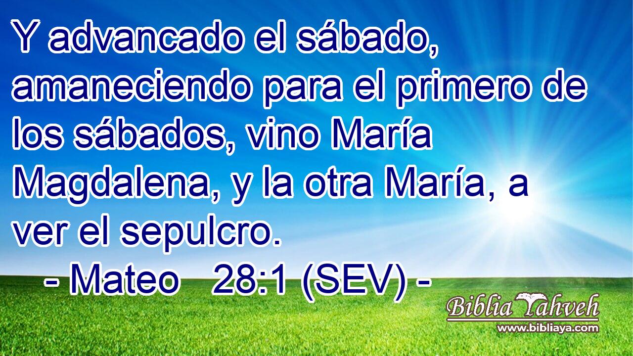 Y advancado el sábado, amaneciendo para el primero de los sábados, vino María Magdalena, y la otra María, a ver el sepulcro.