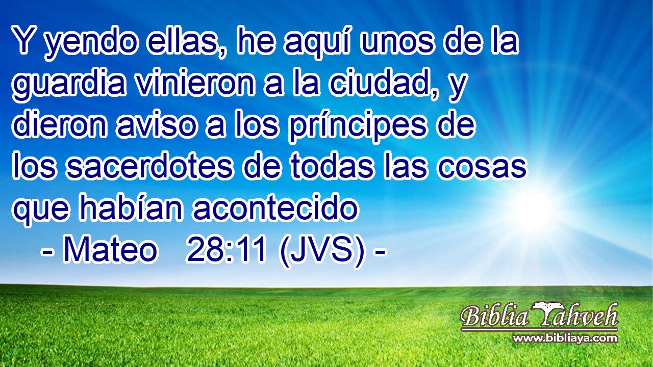 Y yendo ellas, he aquí unos de la guardia vinieron a la ciudad, y dieron aviso a los príncipes de los sacerdotes de todas las cosas que habían acontecido