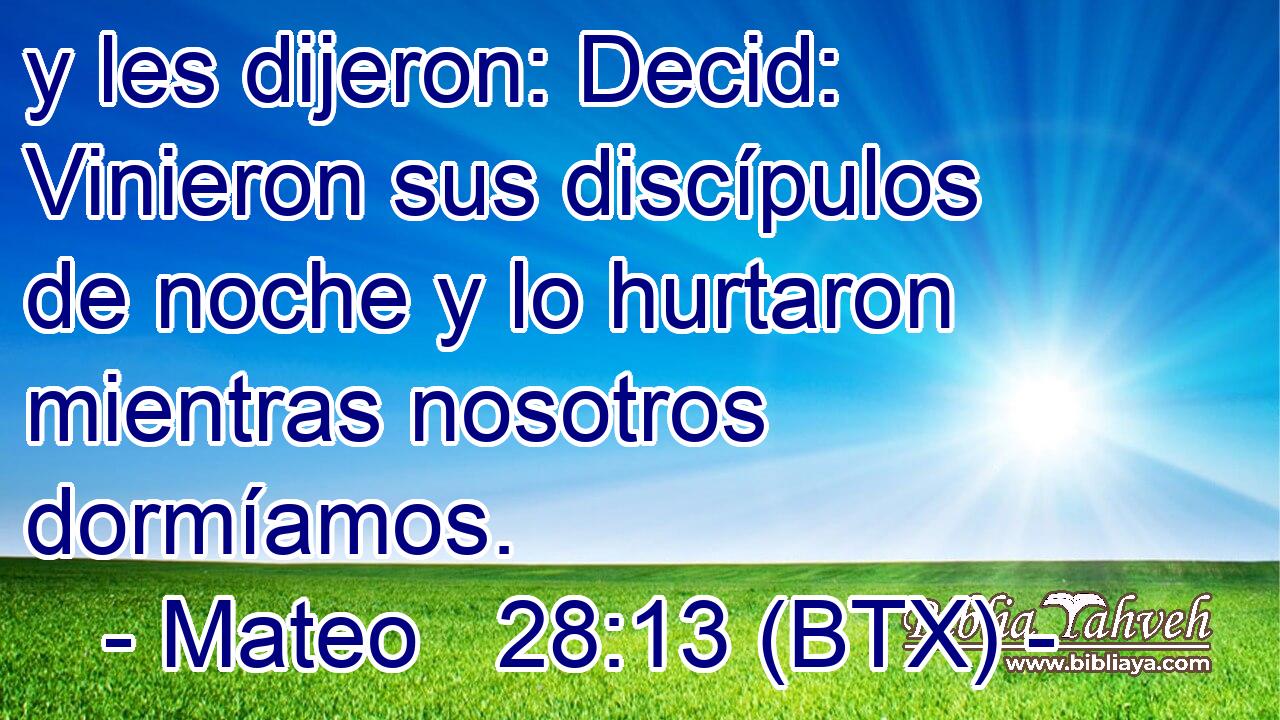 y les dijeron: Decid: Vinieron sus discípulos de noche y lo hurtaron mientras nosotros dormíamos.